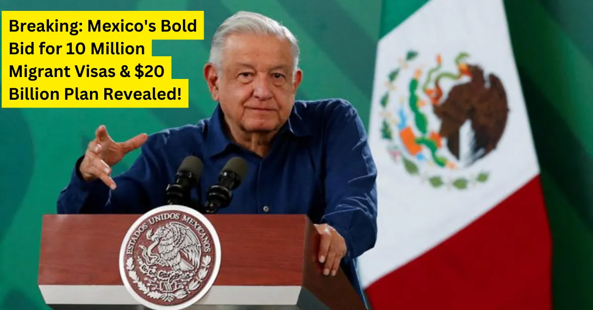 Breaking: Mexico's Bold Bid for 10 Million Migrant Visas & $20 Billion Plan Revealed!