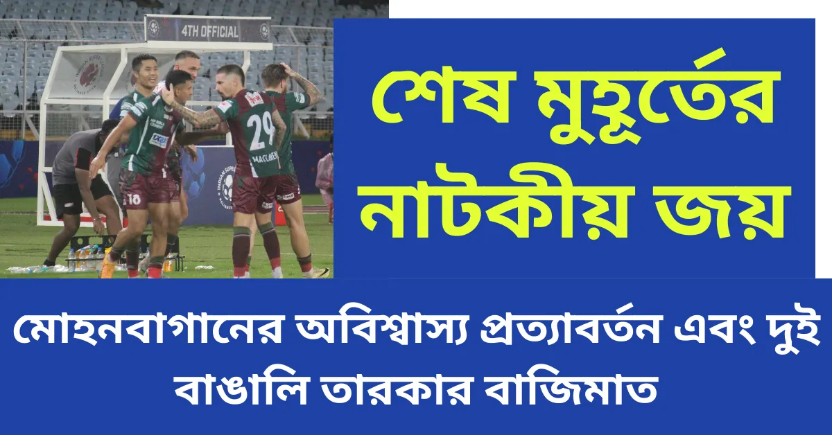 শেষ মুহূর্তের নাটকীয় জয়, মোহনবাগানের অবিশ্বাস্য প্রত্যাবর্তন এবং দুই বাঙালি তারকার বাজিমাত